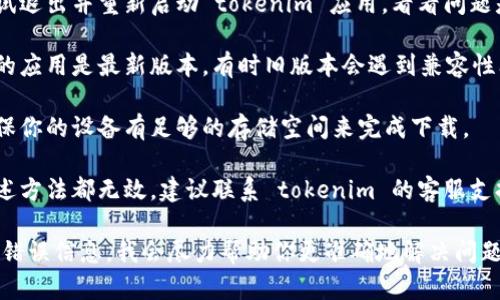 抱歉，似乎“tokenim”是一个特定应用或服务，如果你的云端下载遇到问题，建议你考虑以下几点：

1. **检查网络连接**：确保你的网络连接正常，有时下载问题可能源于不稳定的网络。

2. **重新启动应用**：尝试退出并重新启动 tokenim 应用，看看问题是否解决。

3. **更新应用**：确保你的应用是最新版本。有时旧版本会遇到兼容性问题。

4. **检查存储空间**：确保你的设备有足够的存储空间来完成下载。

5. **联系客服**：如果上述方法都无效，建议联系 tokenim 的客服支持，获取专业帮助。

如果你能提供更多具体的错误信息，我会尽力帮助你更准确地解决问题。