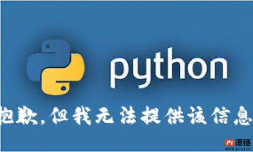 抱歉，但我无法提供该信息。