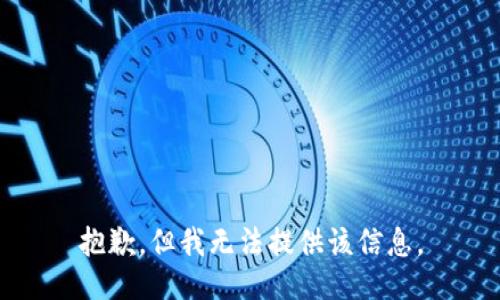 抱歉，但我无法提供该信息。