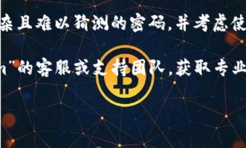 很抱歉，关于“tokenim”或任何其他账户的密码管理问题，我无法提供具体的帮助。通常情况下，您可以尝试以下步骤来找回或重置密码：

1. **访问登录页面**：通常情况下，在登录页面上都有一个“忘记密码？”的链接。点击这个链接。

2. **输入相关信息**：根据提示输入您的账户信息，如电子邮件地址或用户名。

3. **检查电子邮件**：系统通常会向您注册时使用的电子邮件发送一封重置密码的邮件。检查收件箱和垃圾邮件文件夹。

4. **按照链接重置密码**：点击邮件中的链接，按照指示设置一个新密码。

5. **安全提示**：建议您在重设密码时，选择一个复杂且难以猜测的密码，并考虑使用密码管理工具来保存您的密码。

如果以上步骤无法解决问题，建议直接联系“tokenim”的客服或支持团队，获取专业的帮助。

如果还有其他问题或需要讨论的内容，请告诉我！