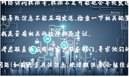 看来您遇到了一些关于“tokenim”未发送的问题。如果您能提供更多上下文，诸如您是在什么平台或应用中遇到的问题，我将更好地帮助您解决这个问题。

如果您是指某个特定的应用程序或系统的令牌（token）发送问题，通常可以考虑以下几步进行排查：

1. **检查网络连接**：确保您的设备已连接到有效的网络。有时候，网络问题会导致数据未能成功发送。

2. **重启应用**：尝试关闭并重新启动相关的应用程序，看看问题是否得到解决。

3. **更新应用**：确认您使用的应用程序是最新版本。有时候，旧版本可能会出现未发送或其他相关问题。

4. **权限设置**：确保应用程序具有必要的权限，例如网络访问权限等。权限不足可能也会导致发送失败。

5. **检查设置**：在某些情况下，账户或应用的设置可能导致信息不能正确发送，检查一下相关配置。

6. **参考文档**：查看应用的官方文档或支持页面，寻找是否有相关的故障排除建议。

7. **客服支持**：如果以上方法均无法解决问题，可以考虑联系该应用的客户服务部门，寻求他们的技术支持。

您是否也面临这些挑战？希望这些提示能帮助您解决问题！如有更多具体信息，欢迎提供，我会继续为您提供帮助。