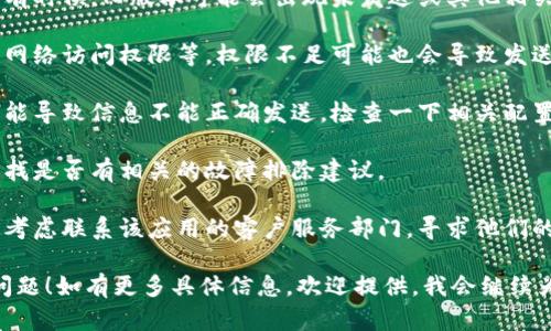 看来您遇到了一些关于“tokenim”未发送的问题。如果您能提供更多上下文，诸如您是在什么平台或应用中遇到的问题，我将更好地帮助您解决这个问题。

如果您是指某个特定的应用程序或系统的令牌（token）发送问题，通常可以考虑以下几步进行排查：

1. **检查网络连接**：确保您的设备已连接到有效的网络。有时候，网络问题会导致数据未能成功发送。

2. **重启应用**：尝试关闭并重新启动相关的应用程序，看看问题是否得到解决。

3. **更新应用**：确认您使用的应用程序是最新版本。有时候，旧版本可能会出现未发送或其他相关问题。

4. **权限设置**：确保应用程序具有必要的权限，例如网络访问权限等。权限不足可能也会导致发送失败。

5. **检查设置**：在某些情况下，账户或应用的设置可能导致信息不能正确发送，检查一下相关配置。

6. **参考文档**：查看应用的官方文档或支持页面，寻找是否有相关的故障排除建议。

7. **客服支持**：如果以上方法均无法解决问题，可以考虑联系该应用的客户服务部门，寻求他们的技术支持。

您是否也面临这些挑战？希望这些提示能帮助您解决问题！如有更多具体信息，欢迎提供，我会继续为您提供帮助。