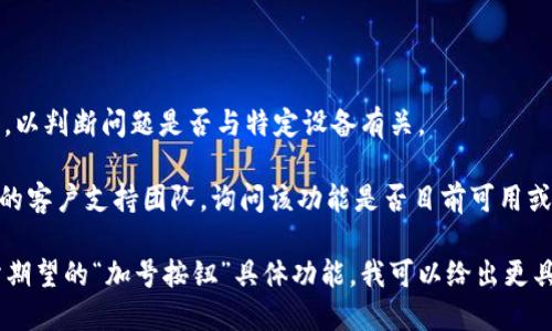 看起来您提到的“tokenim首页没有加号按钮”可能是指在某个应用或网站的主页上找不到添加新项目、账户或功能的按钮。如果您遇到这个问题，可能有几个解决方案：

1. **刷新页面**：有时候页面加载问题可能导致按钮不显示。尝试刷新浏览器。

2. **检查浏览器**：确保您的浏览器是最新版本，并且没有开启阻止弹窗或脚本的扩展程序。

3. **清除缓存**：清除浏览器缓存有时可以解决显示问题。

4. **切换设备**：如果有条件，尝试在其他设备上访问该网站，以判断问题是否与特定设备有关。

5. **联系支持**：如果以上方法都无效，您可以联系tokenim的客户支持团队，询问该功能是否目前可用或者是否有更新。

如果您能提供更多细节，例如您使用的设备、浏览器，以及您所期望的“加号按钮”具体功能，我可以给出更具体的建议。