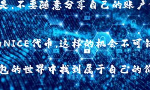   如何免费领取IM钱包的NICE代币？ / 

 guanjianci IM钱包, NICE代币, 免费领取, 区块链技术 /guanjianci 

引言
在如今这个数字化飞速发展的时代，区块链技术逐渐走进了我们的生活。各种数字钱包、代币层出不穷，吸引着越来越多的用户关注。IM钱包作为一款便捷的数字资产管理工具，因其便捷的操作和良好的用户体验而受到广泛青睐。而NICE代币更是其生态系统中的重要组成部分，吸引了众多用户的好奇心。那么，如何才能免费领取IM钱包的NICE代币呢？让我们一起来揭开这个谜底。

IM钱包是什么？
IM钱包是一款支持多种加密货币资产管理的钱包应用。无论你是在日常交易中，还是在长线投资中，IM钱包都能为你提供安全、便捷的使用体验。它的界面友好，操作简单，深受新手和资深投资者的热爱。而其中的NICE代币，则代表了IM生态系统的一部分价值融资工具，用户可以通过持有或使用NICE代币参与到IM钱包的多种活动中。

NICE代币的意义
NICE代币不仅仅是一种数字资产，更是IM钱包生态系统中交换、购买服务的重要凭证。持有NICE代币的用户，可以享受IM钱包所提供的各种优惠和增值服务。例如，在交易时所需的手续费方面，使用NICE代币支付能够享受到一定的折扣。这对于频繁交易的用户来说，是一项十分诱人的福利。你是不是也觉得持有NICE代币很划算呢？

如何免费领取NICE代币
现在，很多用户都在寻求如何能轻松地获取NICE代币。幸运的是，IM钱包时常会推出一些活动，让用户能够免费领取NICE代币。这些活动通常包括注册奖励、邀请好友、有针对性的任务等。接下来我们就来详细介绍一下这些领取方式。

h41. 注册奖励/h4
如果你是首次注册IM钱包的用户，恭喜你，你可以通过简单的注册步骤来领取一些NICE代币。在注册后，进行身份验证以及完成首次充值后，IM钱包通常会赠送一定数量的NICE代币作为体验金。这是一个不错的机会，不仅能帮助你了解IM钱包的各个功能，更可以在实际使用中体验NICE代币带来的便利。

h42. 邀请好友/h4
IM钱包还推出了邀请好友的活动。简单来说，当你邀请身边的朋友注册IM钱包并完成任务后，你和你的朋友都可以获得一定数量的NICE代币。这不仅能够拉近你与朋友的关系，还能让你们共享这个数字金融世界的乐趣。想想看，你的朋友可能也会对数字货币产生浓厚的兴趣，他们的加入将为你的投资之路带来更多的灵感与协作，你是不是也觉得此活动很值得参与呢？

h43. 参与活动/h4
IM钱包还不断推出各种在线活动，如问答、抽奖等。通过积极参与这些活动，用户有机会获得丰厚的奖励，包括NICE代币。这不仅为用户提供了免费的代币获取渠道，更为IM用户活跃社区氛围增添了新鲜感和乐趣。你是不是也觉得参与这样的活动让你体验到了社交的乐趣？

h44. 完成任务/h4
在IM钱包中，用户还可以通过完成特定任务来获取NICE代币。例如，有时用户需要在指定的时间内完成交易或达成某种账户活动，完成后便可获得NICE代币的奖励。这项机制不仅鼓励用户提高使用频率，还能够让用户更深入了解IM钱包的各项功能。

安全性与隐私
在领取NICE代币的过程中，用户最关心的无疑是安全性和隐私保护。IM钱包采用了行业领先的加密技术，保障用户的信息安全与资产安全。此外，用户在操作过程中需要注意的是，不要随意分享自己的账户信息及个人隐私，以免造成不必要的损失。在这个网络安全日益严峻的时代，提升自我防范意识是尤为重要的，你是不是也有这样的感觉？

总结
在IM钱包的生态中，NICE代币凭借其独特的用途和便捷的获取方式，吸引了众多用户。通过注册、邀请好友、参与活动以及完成特定任务等多种方式，用户都能轻松地获得免费的NICE代币。这样的机会不可错过，你是否也已经心动了呢？

在你领取NICE代币的同时，请不要忽视资产的安全性与隐私保护。保持警惕，确保你的数字资产安全，才能让你更安心地享受数字化金融时代带来的各种便利。希望你能在IM钱包的世界中找到属于自己的价值，实现财务自由的梦想！