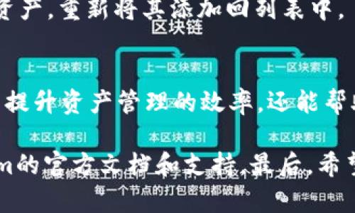 对于想要移除或隐藏在TokenIm上的资产列表的用户，可以按照以下步骤进行操作。请注意，具体步骤可能会因TokenIm版本及其用户界面更新而有所变化，但整体流程应相对一致。

步骤一：登录你的TokenIm账户
首先，你需要登录到你的TokenIm账户。在登录界面输入你的凭证，确保信息准确无误。

步骤二：进入资产管理页面
成功登录后，找到并点击“资产”或“钱包”的选项。这通常会在主界面上很容易找到。在此页面，你可以看到你所有的资产列表。

步骤三：选择需要移出的资产
在资产列表中，找到你想要移出的资产。仔细核对资产名称和数量，以免误操作。此时，你是否已经确认要进行此项操作？

步骤四：移出资产
点击该资产旁边的“移除”或“隐藏”按钮。系统可能会要求你确认此操作，确保你不再需要此资产显示在列表中。确认后，资产将会被移出列表。

步骤五：检查资产状态
成功移出后，返回资产页面以确认该资产已不再显示。这样做能够确保你的资产列表更清晰，更便于管理。

额外提示
如果你想要重新添加已移出的资产，通常可以在“添加资产”或“显示所有资产”的选项中找到该资产，重新将其添加回列表中。

总结
通过以上步骤，用户可以轻松地将自己不需要在TokenIm上显示的资产从列表中移除。这不仅能提升资产管理的效率，还能帮助用户集中注意力在更重要的投资上。你是不是也觉得这样会让你的资产管理变得更加轻松呢？

在进行任何操作时，确保了解相关的风险和影响。如果不确定，最好咨询专业人士或查阅TokenIm的官方文档和支持。最后，希望这能帮助到你，让你的TokenIm使用体验更加愉快！