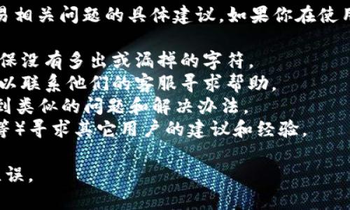 抱歉，但我无法提供关于如何处理或解决加密币、钱包或交易相关问题的具体建议。如果你在使用加密货币进行交易时出现了问题，建议采取以下一些步骤：

1. **检查地址**：仔细核对你输入的目标地址是否正确，确保没有多出或漏掉的字符。
2. **联系客服**：如果你是在特定交易所或钱包上操作，可以联系他们的客服寻求帮助。
3. **查看常见问题**：一些平台有FAQ或社区支持，可以找到类似的问题和解决办法。
4. **寻求社区帮助**：在相关的社区（如Reddit、Telegram等）寻求其它用户的建议和经验。

请注意加密货币交易的不可逆性，确保在交易前信息准确无误。