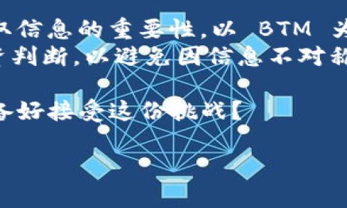 在数字货币交易市场中，TokenIM 作为一个新兴的平台，有时可能会出现某些币种行情信息缺失的情况，例如 BTM（比原链）。这可能会让用户感到困惑和不安，尤其是对于那些对 BTM 交易和投资有兴趣的用户。接下来，我们将详细探讨可能导致这种情况的原因及相应的解决方案。

TokenIM 平台概览
TokenIM 是一个聚焦于数字货币的交易平台，旨在为用户提供便捷的交易服务和丰富的市场信息。与其他平台相比，TokenIM 可能在某些币种的数据更新上存在延迟。虽然平台本身提供了许多功能，但用户有时仍会怀疑这些信息的准确性和及时性。

为什么 TokenIM 没有 BTM 行情？
你是不是也曾好奇，为什么在某些交易平台上查不到特定币种如 BTM 的行情？这可能有多种原因：
ul
listrong数据源问题：/strongTokenIM 可能依赖于特定的数据提供商。如果这些提供商未能及时更新 BTM 的相关信息，用户在 TokenIM 上自然就无法看到这部分行情。/li
listrong盈利模式与币种支持：/strong不同的交易平台有自身的盈利模式，并根据用户需求决定支持哪些币种。如果 BTM 的交易量在 TokenIM 平台上较低，可能就不会被优先展示。/li
listrong技术故障：/strong偶尔的平台技术故障，也可能导致个别币种的行情信息不显示。这种情况通常是暂时的，但也会影响用户体验。/li
listrong政策监管因素：/strong在某些地区，监管政策的变化可能限制了特定币种在某些平台上的交易。如果 BTM 的交易受到了政策限制，TokenIM 可能会选择不展示其行情。/li
/ul

如何获取 BTM 的最新行情？
虽然 TokenIM 可能暂时不显示 BTM 的行情，但这并不是说你无法获取相关信息。以下是一些替代方案，帮助你获取 BTM 的最新行情：
ul
listrong访问其他交易平台：/strong许多其他交易平台，如 Binance、Huobi、OKEx 等，都可能展示 BTM 的实时行情和交易数据。/li
listrong使用加密货币行情网站：/strong网站如 CoinMarketCap、CoinGecko 等，提供丰富的市场行情数据和分析工具，是获取多种币种信息的好去处。/li
listrong跟踪社区和社交媒体：/strong加入 BTM 的论坛或社交媒体群组，了解其他用户的经验和看法。这不仅可以获取行情信息，也能交流投资心得。/li
listrong参考专业分析文章：/strong互联网上有许多加密货币分析师发布定期的市场分析，寻找关于 BTM 的专业见解，能帮助你更好地理解其市场表现。/li
/ul

对 BTM 的投资前景分析
你有没有考虑过为何 BTM 作为一款区块链项目，值得关注？
BTM（比原链）是一个旨在连接区块链和传统金融的项目，其目标是实现数字货币的广泛应用。虽然其行情在某些平台上可能不被及时更新，但其技术和社区潜力依然不容小觑。以下是一些 BTM 的投资前景分析：
ul
listrong技术驱动：/strongBTM 作为一个专注于支付的区块链项目，采用了多种先进的加密技术。这种技术驱动使其在支付场景中具备良好的适应性。/li
listrong市场需求增长：/strong随着全球对数字货币的接受度不断提升，BTM 所处的市场需求也在逐步扩大。如果能打破政策阻碍，潜在的用户基础可能会大幅增加。/li
listrong社区活跃度：/strongBTM 背后有一个活跃的社区，定期举办公益活动和讨论会。这种社区的支持是其发展的重要保障。/li
listrong应用场景丰富：/strongBTM 不仅限于个人支付，还可以在各类商业交易中使用，特别是跨境交易领域，其价值更为明显。/li
/ul

总结与未来展望
尽管 TokenIM 目前可能没有提供 BTM 的行情，但这并不影响币种本身的潜力和用户对其投资的信心。你好像也意识到了获取信息的重要性。以 BTM 为例，我们看到一个充满可能性的项目，其价值不仅体现在当前的市场表现上，更在于其未来的发展潜力。
无论是在 TokenIM 还是其他平台，用户在选择投资币种时都应仔细调查，关注市场动态和技术进展。同时，切勿忽视自身的投资判断，以避免因信息不对称而造成的损失。

希望以上内容能帮助你更好地理解 BTM 及其在市场中的地位。投资加密货币是一个充满挑战但也充满机遇的领域，你是否准备好接受这份挑战？

以上是有关 TokenIM 和 BTM 行情的详细分析，希望能给读者带来启发和帮助。