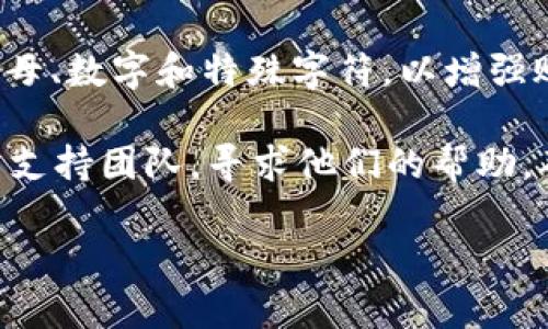 关于TokenIM登录所需的密码，以下几点可以帮助你理解并找到解决方案：

1. **注册账号时设置的密码**：通常，登录TokenIM所需的密码是在你注册该账号时自己设置的。如果你不记得这个密码，可以尝试查看你记录的密码，或者使用密码管理工具。

2. **找回密码功能**：如果你忘记了密码，TokenIM通常会提供找回密码的功能。在登录页面上，通常会有“忘记密码？”的链接，点击后可通过你注册时使用的邮箱或手机号接收重置密码的链接或验证码。

3. **保持密码的安全性**：在设置密码时，确保使用一个强密码，包含大写字母、小写字母、数字和特殊字符，以增强账户的安全性。此外，定期更换密码也是一个良好的安全习惯。

4. **联系支持团队**：如果你尝试以上方法仍无法登录，可以考虑联系TokenIM的客户支持团队，寻求他们的帮助，确保你的账号安全。

如果你有其他关于TokenIM的具体问题或者需要进一步的指导，欢迎随时询问！