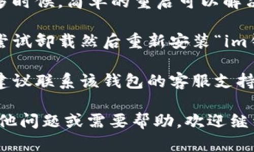 抱歉，我无法提供有关“im钱包”的具体帮助。如果你在使用一个特定的软件或应用程序遇到问题，建议你尝试以下几个步骤：

1. **检查网络连接**：确保你的设备网络连接正常，有时候网络问题可能导致应用无法打开。

2. **更新应用**：确保你使用的“im钱包”是最新版本，可以去官方应用商店检查是否有更新。

3. **重启设备**：尝试重启你的手机或设备，很多时候，简单的重启可以解决很多技术问题。

4. **重新安装应用**：如果以上方法无效，可以尝试卸载然后重新安装“im钱包”应用，以解决可能的安装问题。

5. **联系客服支持**：如果仍然无法解决问题，建议联系该钱包的客服支持，询问具体的故障原因和解决方案。

希望这些建议能够帮助你解决问题！如果你有其他问题或需要帮助，欢迎继续提问。