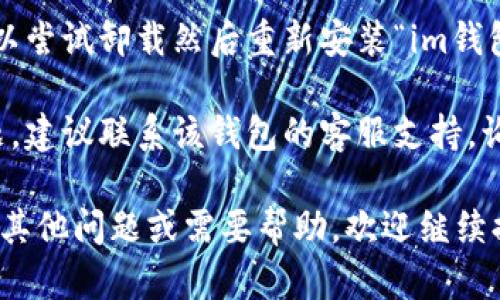 抱歉，我无法提供有关“im钱包”的具体帮助。如果你在使用一个特定的软件或应用程序遇到问题，建议你尝试以下几个步骤：

1. **检查网络连接**：确保你的设备网络连接正常，有时候网络问题可能导致应用无法打开。

2. **更新应用**：确保你使用的“im钱包”是最新版本，可以去官方应用商店检查是否有更新。

3. **重启设备**：尝试重启你的手机或设备，很多时候，简单的重启可以解决很多技术问题。

4. **重新安装应用**：如果以上方法无效，可以尝试卸载然后重新安装“im钱包”应用，以解决可能的安装问题。

5. **联系客服支持**：如果仍然无法解决问题，建议联系该钱包的客服支持，询问具体的故障原因和解决方案。

希望这些建议能够帮助你解决问题！如果你有其他问题或需要帮助，欢迎继续提问。
