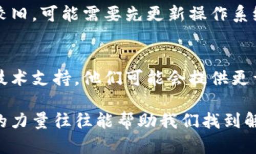 如果你在更新TokenIM出现问题，以下是一些可能的解决方法：

1. 检查网络连接
首先，请确保您的设备连接到互联网。弱或不稳定的网络连接可能导致更新失败。尝试在浏览器中打开网页，确保网络正常工作。

2. 确认软件版本
确认您当前使用的TokenIM版本与最新版本兼容。访问TokenIM的官方网站或应用商店查看最新版本的信息，确保您没有跳过重要的更新。

3. 清理缓存和数据
有时候，应用程序的缓存和数据可能会导致更新遇到问题。您可以尝试清理TokenIM的缓存和数据。在设备的设置中找到应用程序管理，选择TokenIM，然后进行清理。

4. 卸载并重新安装
如果以上方法均无法解决问题，尝试卸载TokenIM，然后从官方网站或应用商店重新下载并安装最新版。这种方法可以确保您拥有一个全新的安装包，通常可以解决更新中的障碍。

5. 检查设备兼容性
确保您的设备操作系统版本符合TokenIM最新版本的要求。如果您的设备较旧，可能需要先更新操作系统才能顺利安装新版本。

6. 寻求技术支持
如果尝试了以上所有方法仍然未能解决问题，建议联系TokenIM的客服或技术支持。他们可能会提供更详细的指导，帮助您顺利更新。

遇到问题时，不妨停下来想想，是否有其他用户也遇到过类似的问题？社区的力量往往能帮助我们找到解决方案。希望这些建议能帮助你顺利更新TokenIM，享受更好的使用体验！