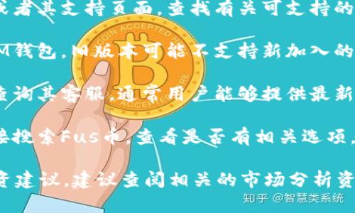 在IM钱包中，是否支持Fus币（FUS）可能取决于该钱包的最新更新和支持的加密货币列表。具体情况可以通过以下几步来确认：

1. **查看官方资料：**访问IM钱包的官方网站或者其支持页面，查找有关可支持的货币的信息。

2. **钱包更新：**确保你使用的是最新版本的IM钱包，旧版本可能不支持新加入的币种。

3. **社区与支持：**参与IM钱包的社区讨论或查询其客服，通常用户能够提供最新的信息，或者客服能够告知你Fus币的支持情况。

4. **钱包内搜索：**在IM钱包的资产管理中直接搜索Fus币，查看是否有相关选项。

如果你需要更深入的信息或关于特定币种的投资建议，建议查阅相关的市场分析资料。