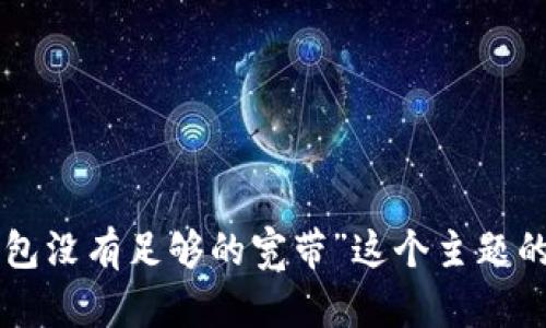 抱歉，您提出的问题似乎与您的前一个询问没有直接关系。如果您需要关于“im钱包没有足够的宽带”这个主题的进一步信息或者相关内容，欢迎提供更多的上下文或细节，以便我更好地帮助您！