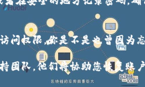 如果您忘记了 tokenim 密码，您可以按照以下步骤来重置或恢复您的密码。请确保遵循每一步，以便安全地恢复您的账户访问权限。

1. 访问 Tokenim 登录页面
首先，打开您的网络浏览器，访问 Tokenim 的官方网站，并找到登录页面。在页面上，您会看到“忘记密码？”的链接，通常在登录框的下方。

2. 点击“忘记密码？”
点击“忘记密码？”链接后，系统会引导您到一个新的页面。通常情况下，这个页面会要求您输入与您的账户关联的电子邮件地址。这是为了确保您是账户的合法拥有者。

3. 输入电子邮件地址
在相应的输入框中输入您的电子邮件地址，然后提交信息。请确保您输入的电子邮件地址是与 Tokenim 账户关联的，否则您将无法接收到重置密码的链接。

4. 检查电子邮件
接下来，请查看您的电子邮件收件箱。您应该会收到来自 Tokenim 的一封电子邮件，内容包含密码重置的链接。如果没有找到这封邮件，请检查一下垃圾邮件文件夹，以确保邮件没有被误判。

5. 点击重置链接
在您收到的电子邮件中，找到密码重置链接并点击。这个链接通常是有效期有限的，因此建议您尽快进行操作。如果您在24小时内没有点击链接，可能需要重新发送密码重置请求。

6. 设置新密码
点击链接后，您会被引导到一个新的页面，要求您输入新的密码。请设置一个强密码，包含大小写字母、数字和特殊字符，确保您的账户安全。

7. 确认新密码
在输入新密码后，您通常需要再次输入一次以确认。确保两个输入的密码完全一致，然后提交您的新密码。

8. 登录账户
密码重置成功后，您可以返回 Tokenim 登录页面，使用新的密码登录您的账户。祝贺您，您现在应该能够顺利访问账户了！

9. 保护您的密码
在恢复访问权限后，请花时间考虑如何保护您的新密码。您可能考虑使用密码管理工具，或者在安全的地方记录密码，确保您不会再次忘记。

总结
忘记密码虽然是一个常见的问题，但通过以上步骤，您可以轻松找回对 Tokenim 账户的访问权限。你是不是也曾因为忘记密码而烦恼呢？这时，保持冷静并按照以上指南进行操作，将会是解决问题的最佳途径。

如果您在某个步骤遇到问题，或者没有收到重置电子邮件，请及时联系 Tokenim 客户支持团队，他们将协助您恢复账户访问。希望这些信息能对您有所帮助，祝您使用愉快！