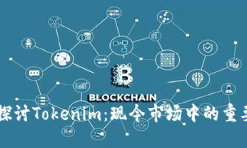 深入探讨Tokenim：现今市场中的重要角色