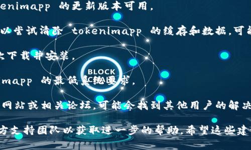 很抱歉，你所提到的“tokenimapp”打不开的问题，我无法直接帮助你解决具体的技术问题。不过，我可以提供一些常见的故障排除步骤，供你参考：

1. **检查网络连接**：确保你的设备连接互联网，尝试打开其他网站或应用，确认网络正常。

2. **重启应用**：完全关闭 tokenimapp 并重新打开，看看问题是否解决。

3. **更新应用**：检查应用商店，看看是否有 tokenimapp 的更新版本可用。

4. **清除缓存和数据**：如果你使用的是手机，可以尝试清除 tokenimapp 的缓存和数据，可能会解决一些问题。

5. **重新安装应用**：卸载 tokenimapp 后，再次下载并安装。

6. **确认系统要求**：确保你的设备满足 tokenimapp 的最低系统要求。

7. **查看支持论坛**：访问 tokenimapp 的官方网站或相关论坛，可能会找到其他用户的解决方案。

如果问题仍然存在，建议联系 tokenimapp 的官方支持团队以获取进一步的帮助。希望这些建议对你有所帮助！
