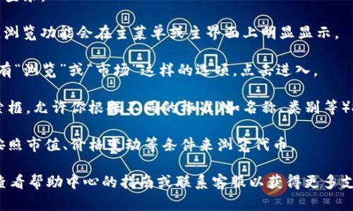 在Tokenim平台上，用户可以通过以下步骤找到浏览功能：

1. **登录账户**：首先，确保你拥有Tokenim的账户并登录。

2. **主界面**：登录后，你将看到主界面。一般情况下，浏览功能会在主菜单或主界面上明显显示。

3. **导航菜单**：在主界面，查找导航菜单，其中可能有“浏览”或“市场”这样的选项。点击进入。

4. **搜索功能**：在浏览页面，你可能会看到一个搜索框，允许你根据不同的标准（如名称、类别等）搜索特定的代币或者项目。

5. **过滤选项**：部分平台还提供过滤选项，帮助你按照市值、价格变动等条件来浏览代币。

如果以上方法在Tokenim中未能找到浏览选项，建议查看帮助中心的指南或联系客服以获得更多支持。希望这些信息能帮助你更好地使用Tokenim平台!