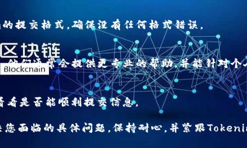 根据您的描述，您遇到的是关于Tokenim代币信息提交的问题。请注意，这种情况可能涉及多个方面的问题，例如技术故障、平台维护或者您个人的信息填写错误等。以下是一些可能会帮助您解决该问题的建议和步骤：

确认平台状态
首先，您可以检查Tokenim平台的官方网站或社交媒体渠道，看看是否有公告提到系统维护或故障。这可能是导致信息提交不上最常见的原因。

检查填写的信息
确保您填写的所有信息都是准确无误的。不完整或不符合平台要求的信息可能会导致提交失败。再次检查您提供的代币名称、符号、总供应量等关键信息。

网络连接
有时网络问题也会导致信息提交不成功。您可以尝试切换网络，或者使用其他设备来重新提交信息。

提交格式问题
不同的平台可能对信息提交有不同的格式要求。请确认您填写的信息遵循了Tokenim的提交格式，确保没有任何格式错误。

联系技术支持
如果您检查了以上几个方面仍然无法解决问题，建议您联系Tokenim的技术支持团队。他们通常会提供更专业的帮助，并能针对个人用户遇到的问题进行具体指导。

等待与尝试
有时，由于系统繁忙或者其他原因，提交可能会受到延迟。可以稍等片刻再尝试一次，看看是否能顺利提交信息。

如果您采用上述方法后仍然无法提交代币信息，可能需要更详细的信息来针对性解决您面临的具体问题。保持耐心，并紧跟Tokenim的相关动态，通常可以找到解决办法。希望这些建议能帮助您尽快解决问题！