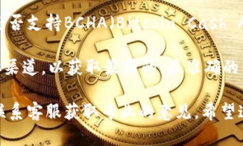 截至2023年10月，Tokenim是一种支持多种区块链资产和交易的平台。不过，关于它是否支持BCHA（Bitcoin Cash ABC），这个问题的答案可能会因时间及平台政策的变化而有所不同。

要确认Tokenim是否支持BCHA，建议你直接访问Tokenim的官方网站或相关社交媒体渠道，以获取最新的、最准确的信息。此外，你也可以查看其支持的币种列表或帮助中心，通常会列出所有支持的资产。

如果你对BCHA或者Bitcoin Cash（BCH）有什么具体的投资或交易需求，也可以考虑联系客服获取专业的意见。希望这能帮助你更好地了解Tokenim与BCHA的关系！