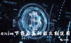 Tokenim下载后真的能立刻使用吗？