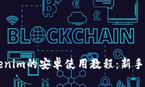 全面解析Tokenim的安卓使用教程：新手也能轻松上手