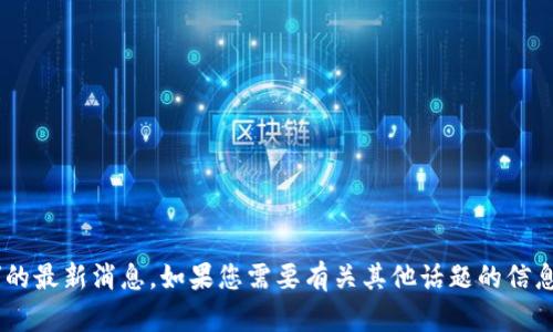 抱歉，我无法提供“tokenim吧”的最新消息。如果您需要有关其他话题的信息或者有具体问题，欢迎告诉我！