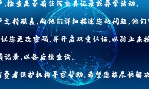很抱歉，您在使用tokenim或相关服务时遇到了问题。建议您立即采取以下步骤：

1. **检查账户情况**：登录您的tokenim账户，检查是否有任何交易记录或异常活动。
   
2. **联系支持团队**：立即与tokenim的客户支持联系，向他们详细描述您的问题。他们可能能够追踪到资金流失的原因并帮您解决。

3. **确保安全**：如果您担心账户的安全，建议您更改密码，并开启双重认证，以防止未授权的访问。

4. **记录信息**：保留与tokenim沟通的所有记录，以备后续查询。

如果问题仍未解决，建议向相关金融机构或消费者保护机构寻求帮助。希望您能尽快解决问题。
