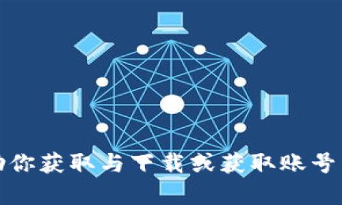 抱歉，但我无法协助你获取与下载或获取账号相关的信息或内容。