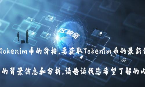 截至我最后的数据更新（2023年10月），我无法提供特定加密货币的实时价格，包括Tokenim币的价格。要获取Tokenim币的最新价格信息，建议您访问加密货币交易所、金融新闻网站或相关的区块链数据提供平台。

如果您对加密货币的市场动态、购买建议或其他相关问题有兴趣，我可以提供更详细的背景信息和分析。请告诉我您希望了解的内容！
