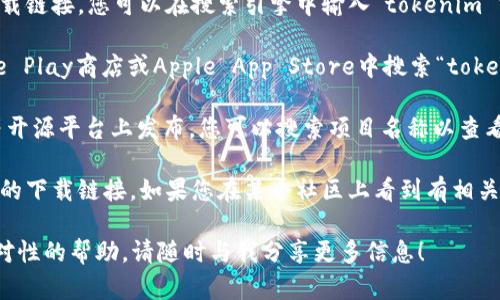 在讨论“tokenim”这个词汇之前，首先我们需要明确您所指的具体内容。也许“tokenim”是某个特定软件、工具或项目的名称？为了更好地帮助您，请您提供更多的背景信息。

如果“tokenim”是某个特定的数字产品，通常可以通过以下途径获取：

1. **官方网站**：大多数软件产品都会在其官方网站上提供下载链接，您可以在搜索引擎中输入“tokenim 官方网站”来查找。

2. **应用商店**：如果这是一个手机应用程序，您可以在Google Play商店或Apple App Store中搜索“tokenim”进行下载。

3. **Github或开源平台**：一些技术工具或软件会在GitHub等开源平台上发布，您可以搜索项目名称以查看是否可用。

4. **社群或论坛**：许多开发者社区或技术论坛也会分享软件的下载链接。如果您在某个社区上看到有相关讨论，你可以跟帖询问或者搜索相关信息。

如果您能提供更具体的上下文，我会非常乐意为您提供更有针对性的帮助。请随时与我分享更多信息！