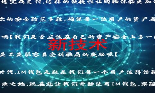 jiaotiIM钱包1.0版：开启数字资产管理新篇章/jiaoti
IM钱包,数字资产,钱包安全,区块链技术/guanjianci

引言：数字资产时代的到来
在如今这个数字化飞速发展的时代，数字资产管理已经成为每个人日常生活中不可或缺的一部分。随着区块链技术的发展，越来越多的人开始关注如何安全、便捷地管理自己的数字资产，而IM钱包作为一款全新的数字资产管理工具，正是应运而生。你是否也在寻找一种能够简化资产管理过程且安全可靠的工具呢？

什么是IM钱包1.0版？
IM钱包1.0版是一款集成了多种功能的数字资产管理工具，可以让用户方便地存储、交易和管理各种数字货币。从比特币到以太坊，通过IM钱包，用户可以轻松实现快速交易，这对于那些初入数字货币领域的用户来说，尤为重要。你是否想过，如果没有这样一个工具，自己将如何面对繁琐的数字资产管理过程？

IM钱包的核心功能
IM钱包1.0版的功能是非常全面的，以下是其几大核心特点：

h41. 安全可靠的资产存储/h4
IM钱包采用多重加密技术，确保用户的资产得到最高程度的保护。通过私钥加密、助记词备份等方式，用户不仅可以保障资产安全，同时也能避免黑客攻击和信息泄露。这种安全性是每个数字资产用户都应该重视的，你是不是也跟我一样，心中对于资产安全有着不可忽视的关注呢？

h42. 便捷的交易体验/h4
IM钱包提供用户友好的界面，操作简便，无论是新手还是资深的数字货币交易者，都可以在这里找到一种舒适的使用体验。用户只需轻松几步就可以完成交易，省去了繁杂的操作步骤。这样的便捷性，是否会让你感到这个钱包的吸引力倍增？

h43. 多种币种支持/h4
IM钱包1.0版不仅支持主流数字货币如比特币、以太坊，还允许用户自定义添加其他数字资产。多样化的支持，满足了用户的个性化需求。在这个变化万千的市场中，拥有一个能够快速适应新变化的钱包，你是否也觉得极为重要？

h44. 社区互动功能/h4
作为一款现代化的数字钱包，IM钱包1.0版还整合了社区功能，用户可以在这里与志同道合的朋友交流数字货币投资策略，分享市场资讯。这种互动性加强了用户之间的联系，也让工作的枯燥感减少了许多。你是否渴望通过这种方式找到志同道合的朋友，一起探讨数字资产的未来呢？

IM钱包的使用场景
说到IM钱包，不得不提它的多元化使用场景。无论是在家庭生活中，还是日常购物中，IM钱包都能发挥其独特的价值。

h41. 家庭资产管理/h4
对于许多家庭来说，资产的合理管理至关重要，通过IM钱包，各个家庭成员都可以在一个安全的平台上管理自己的数字资产，彼此之间的信息透明度更高，这样是否会避免许多因资产管理引起的家庭矛盾呢？

h42. 便利的线上购物/h4
现在越来越多的在线商店开始接受数字货币支付，而IM钱包则是你在数字购物时的理想选择。通过简单的扫码或者输入地址，就可以快速完成支付，这样的便捷性让购物体验更加舒适。你是否也想尽快体验这种全新的购物方式呢？

IM钱包的安全性讨论
安全性是IM钱包的重中之重。在使用数字资产的时候，安全问题始终是用户心中不能忽视的话题。IM钱包为了提高安全性，采用了多层次的安全防范手段，确保每一位用户的资产都能得到充分保护。

h41. 个人私钥的绝对控制权/h4
IM钱包的用户拥有自己私钥的绝对控制权，这意味着只有用户能够访问和管理自己的资产。这种设计思路，不正体现了去中心化的精神吗？我们是否应该在自己的资产安全上多一些把控意识呢？

h42. 二次验证机制/h4
在进行大额交易时，IM钱包会要求用户进行二次验证，这为用户的资产又增加了一道保护屏障。想想看，如果没有这样的二次验证，用户是不是很容易受到骗局的威胁呢？

总结：IM钱包成就数字资产的新未来
IM钱包1.0版以其全面的功能、便捷的操作和强大的安全性能，正逐步成为数字资产管理的首选工具。在这个趋势日益明显的数字资产时代，IM钱包无疑是我们每一个用户值得信赖的伙伴。你是否已经迫不及待想要体验解锁数字资产新篇章的兴奋感呢？

无论你是数字货币的新手，还是老练的交易高手，IM钱包都能为你提供理想的工具和服务，助你在这个充满机遇与挑战的市场中立于不败之地。现在就让我们开始使用IM钱包，跟随这个数字资产管理的潮流，迎接未来的无限可能吧！