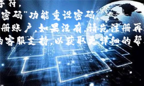 很抱歉您在登录过程中遇到了问题。请确认您输入的用户名和密码是否正确，或者您是否已经注册了账户。如果您仍然无法登录，请尝试以下步骤：

1. **检查输入**：确保没有拼写错误，包括大小写和特殊字符。
2. **找回密码**：如果您忘记了密码，可以尝试使用“忘记密码”功能重设密码。
3. **账户注册**：请确认您是否已在Tokenim平台成功注册账户。如果没有，请先注册再进行登录。
4. **联系客服**：如果问题仍然存在，建议联系Tokenim的客服支持，以获取更详细的帮助。

如有更多问题或需要进一步的帮助，请随时告诉我！