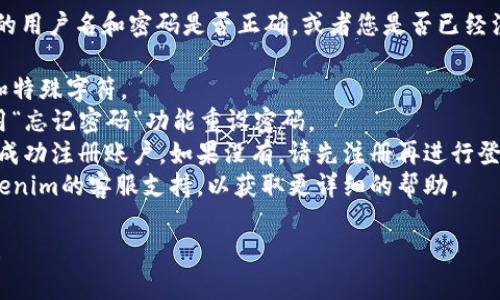 很抱歉您在登录过程中遇到了问题。请确认您输入的用户名和密码是否正确，或者您是否已经注册了账户。如果您仍然无法登录，请尝试以下步骤：

1. **检查输入**：确保没有拼写错误，包括大小写和特殊字符。
2. **找回密码**：如果您忘记了密码，可以尝试使用“忘记密码”功能重设密码。
3. **账户注册**：请确认您是否已在Tokenim平台成功注册账户。如果没有，请先注册再进行登录。
4. **联系客服**：如果问题仍然存在，建议联系Tokenim的客服支持，以获取更详细的帮助。

如有更多问题或需要进一步的帮助，请随时告诉我！