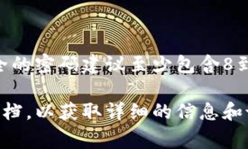 Tokenim的密码位数通常取决于用户在创建账户时选择的密码长度。一般来说，安全的密码建议至少包含8到12个字符，并且应该包含字母、数字和特殊符号。这种组合可以提高账户的安全性。

如果你想了解具体的Tokenim平台的密码要求，建议查看他们的官方网站或帮助文档，以获取详细的信息和说明。同时，确保采用强密码并定期更换，以增强账户的安全性。