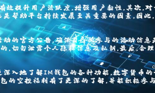   五月IM钱包最新空投福利，抢先获取超值奖励！ / 

 guanjianci IM钱包, 空投福利, 数字货币, 加密资产 /guanjianci 

一、什么是IM钱包？
IM钱包，作为近年来新兴的数字资产管理工具，致力于为用户提供安全、高效的加密货币存储和交易服务。你是不是还在为了记不住那些复杂的私钥而烦恼？IM钱包通过一系列的功能，努力降低用户的使用门槛，让每个数字货币爱好者都能轻松上手。
IM钱包的界面友好，适合新手与资深玩家。它不仅支持多种主流加密货币的存储和交易，还具备强大的安全性，使得用户的资产更加有保障。随着区块链技术的不断发展，IM钱包的用户群体也在逐步扩大，成为众多投资者与交易者的首选工具。

二、何为空投福利？
空投，顾名思义，就是将某种数字资产免费分配给符合条件的用户。近年来，空投已经成为许多数字货币项目为了推广自身而推出的一种市场营销方式。对于用户而言，这无疑是一种低风险、高回报的投资机会。你是否也在寻找这样一种方式，以更少的投入获取更多的收益呢？
空投的形式多种多样，有的项目要求用户持有特定的数字货币，有的则通过社区活动来进行，也有的直接在社交媒体上进行推广。IM钱包近期推出的空投福利，正是为了回馈用户，激励大家参与到平台的建设中来。

三、五月的空投福利具体内容
在这个充满机遇的五月，IM钱包推出了一系列令人兴奋的空投活动。用户只需完成简单的任务，就可以轻松获取空投奖励。不知道你是否想知道，如何才能顺利参与这一活动呢？下面我们就来详细介绍一下具体的参与方式以及福利内容：

h41. 参与活动的条件/h4
为了确保每位用户都能公平参与本次空投，IM钱包设定了一些基本条件。首先，用户需要在IM钱包注册并完成KYC身份验证。其次，用户需要持有一定数量的IM代币，具体要求以活动公告为准。这些要求不仅可以促进用户对钱包的深度使用，还能有效提高整体用户活跃度。

h42. 活动期限/h4
本次空投活动的期限是从5月1日开始，到5月31日结束。在这段时间内，用户可以通过完成指定任务，来获取空投奖励。是时候行动起来了，你是不是也不想错过这次机会呢？

h43. 福利奖励/h4
对于参与活动的用户，IM钱包将根据完成的任务情况，发放相应的空投奖励，包括IM代币、手续费折扣券、VIP交易权限等。这些福利，不仅可以提高用户的使用体验，还能让大家在交易中享受更多实惠。想想看，获得免费代币的感觉是不是特别赞？

四、如何参与空投活动？
参与IM钱包的空投活动并不复杂，下面我们将一步步指导你如何轻松完成参与。首先，你需要下载并注册IM钱包，用户可以在官网或各大应用商店找到最新版本的IM钱包客户端。接下来，你需要进行KYC身份验证，确保你的账户安全。
完成注册后，登入IM钱包，进入空投活动页面，查看相关任务要求，一步步按照指引操作。完成任务后，按照要求提交相关信息，就可以安心等待空投奖励的到账了。简单易行，你是不是也感到轻松愉快呢？

五、空投活动背后的意义
说到空投活动，很多人不仅关心本次活动的奖励，更想知道其背后所传达的价值。首先，IM钱包通过空投福利，可以有效提升用户活跃度，增强用户黏性。其次，对于长期持有IM代币的用户来说，空投也是一种价值回馈，使得用户在享受数字货币升值的同时，获取更多收益。
同时，空投活动可以吸引更多新用户加入，扩大IM钱包的市场份额。在如今竞争激烈的数字货币市场，促进用户增长是帮助平台持续发展至关重要的因素。因此，空投活动不仅是一种营销手段，更是维系平台良性循环的有效方式。你是否认同这种看法？

六、参与空投的注意事项
虽然IM钱包的空投活动简单易参与，但用户在参与时仍需注意以下几点，以避免不必要的麻烦。首先，务必要关注活动的官方公告，确保自己所参与的活动信息是最新的。许多项目会频繁更新活动规则，包括参与条件、奖励内容等，因此保持信息的灵通极为重要。
其次，不要轻信非官方渠道的信息，很多不法分子会假借空投名义进行诈骗。确保你参与的活动是IM钱包官方发布的，切勿泄露个人隐私信息及私钥。最后，合理安排时间，确保能在活动期限内顺利完成任务。你是不是觉得，这些小建议都十分实用呢？

七、总结
五月IM钱包的空投福利活动，不容错过的绝佳机会！通过简单的参与方式，用户不仅可以获取丰厚的奖励，还可以更深入地了解IM钱包的各种功能。数字货币的世界充满变数，如何才能抓住每一个能够增值的机会，是每个投资者需要思考的问题。
无论你是新手还是老玩家，参与空投活动都是一种既简单又有效的方式来增加资产。希望通过这篇文章，你对IM钱包的空投福利有了更深的了解，并能积极参与其中。你是不是已经跃跃欲试，准备去探索更多的机会呢？