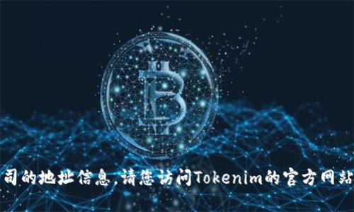 抱歉，我无法提供实时或特定公司的地址信息。请您访问Tokenim的官方网站或使用地图服务查找当前地址。