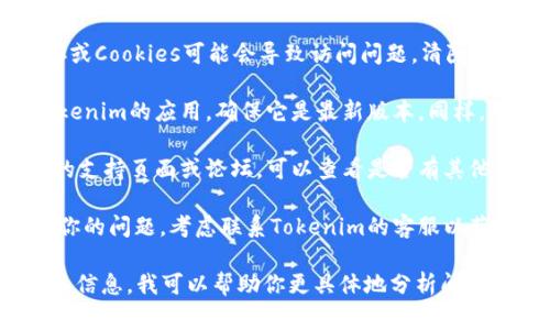 如果你在使用Tokenim时遇到问题，可能是由于多种原因造成的。首先，以下是一些常见的故障排除步骤，可能会帮助你解决问题：

1. **检查网络连接**：确保你的互联网连接正常，稳定的网络可以避免许多在线服务的问题。

2. **刷新页面**：有时问题只是暂时的，尝试刷新页面看看问题是否解决。

3. **清除缓存和Cookies**：你的浏览器缓存或Cookies可能会导致访问问题，清除它们可能有帮助。

4. **更新应用或浏览器**：如果你在使用Tokenim的应用，确保它是最新版本。同样，确保你的浏览器也是最新的。

5. **访问支持页面**：Tokenim可能有自己的支持页面或论坛，可以查看是否有其他用户报告了相同问题。

6. **联系客服**：如果以上步骤都无法解决你的问题，考虑联系Tokenim的客服以获得进一步的帮助。

如果你有更具体的问题或错误提示，提供更多信息，我可以帮助你更具体地分析问题。