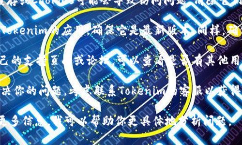 如果你在使用Tokenim时遇到问题，可能是由于多种原因造成的。首先，以下是一些常见的故障排除步骤，可能会帮助你解决问题：

1. **检查网络连接**：确保你的互联网连接正常，稳定的网络可以避免许多在线服务的问题。

2. **刷新页面**：有时问题只是暂时的，尝试刷新页面看看问题是否解决。

3. **清除缓存和Cookies**：你的浏览器缓存或Cookies可能会导致访问问题，清除它们可能有帮助。

4. **更新应用或浏览器**：如果你在使用Tokenim的应用，确保它是最新版本。同样，确保你的浏览器也是最新的。

5. **访问支持页面**：Tokenim可能有自己的支持页面或论坛，可以查看是否有其他用户报告了相同问题。

6. **联系客服**：如果以上步骤都无法解决你的问题，考虑联系Tokenim的客服以获得进一步的帮助。

如果你有更具体的问题或错误提示，提供更多信息，我可以帮助你更具体地分析问题。