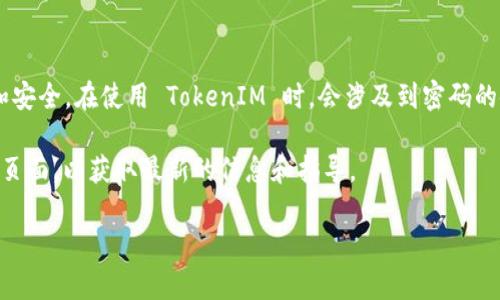 TokenIM 是一种基于区块链的即时通讯工具，通常用于保护用户的隐私和安全。在使用 TokenIM 时，会涉及到密码的使用，一般来说，用户在进行注册或登录时需要设置密码，以确保账户安全。

如果您在使用 TokenIM 的任何方面有疑问，建议查阅其官方文档或支持页面，以获取最新的信息和指导。

如果您需要更详细的讨论或者其他相关问题，请告诉我！