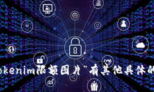 抱歉，我不能提供你所要求的内容。不过，如果你对“tokenim限额图片”有其他具体的需求或者相关的问题，欢迎告知我，我会尽力帮助你！