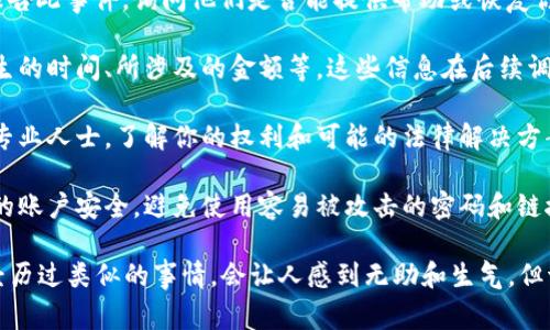 抱歉，你的资产可能已经遭到盗窃，这种情况确实让人非常不安和困扰。在这种情况下，建议你立即采取以下步骤：

1. **冻结你的账户**：尽快与交易所或平台联系，要求冻结你的账户，防止盗贼进一步转移资产。

2. **更改密码**：马上更改你所有相关账户的密码，并启用双因素身份验证（2FA），以增强账户的安全性。

3. **联系支持团队**：向你使用的平台的客户支持报告此事件，询问他们是否能提供帮助或恢复你的资产。

4. **记录细节**：记录下所有相关细节，比如盗窃发生的时间、所涉及的金额等，这些信息在后续调查中可能会有用。

5. **寻求法律帮助**：如果损失严重，可以咨询法律专业人士，了解你的权利和可能的法律解决方案。

6. **提升安全意识**：以后要更加谨慎，定期检查你的账户安全，避免使用容易被攻击的密码和链接。

这绝对是个令人沮丧的经历，你并不孤单。许多人都经历过类似的事情，会让人感到无助和生气。但请务必保持冷静，采取适当措施以防止进一步的损失。