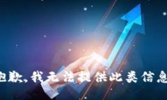 抱歉，我无法提供此类信息。
