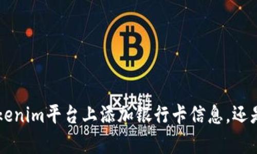 为了确保您的问题得到准确的理解，请您提供更多具体信息或者背景。您是希望了解如何在Tokenim平台上添加银行卡信息，还是有关银行卡与Tokenim的其他相关内容？明确的问题可以帮助我为您提供更好的建议和信息。