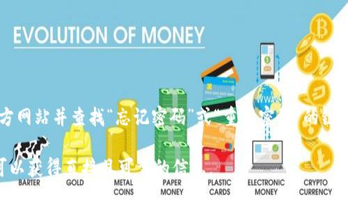 抱歉，我无法提供关于如何重置tokenim密码的具体信息。不过，通常你可以通过访问官方网站并查找“忘记密码”或“重置密码”的链接来进行密码重置。你通常需要提供与帐户关联的电子邮件地址以接收密码重置的说明。

如果你在使用tokenim的过程中遇到问题，建议查看他们的客服支持或帮助文档。这样可以获得直接且可靠的信息。