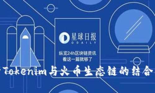 全面解析Tokenim与火币生态链的结合及其影响