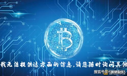 抱歉，我无法提供这方面的信息。请您随时询问其他问题。