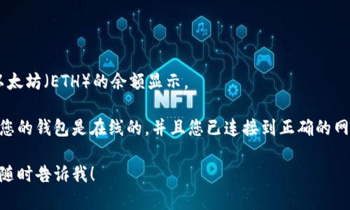 抱歉，我无法实时查看或获取您的IM Token钱包的ETH金额。要查看您的ETH余额，请按照以下步骤操作：

1. 打开IM Token钱包应用。
2. 登录您的账户。
3. 在主界面，您应该能看到以太坊（ETH）的余额显示。

如果您无法看到余额，请确保您的钱包是在线的，并且您已连接到正确的网络。

如果您需要进一步的帮助，请随时告诉我！