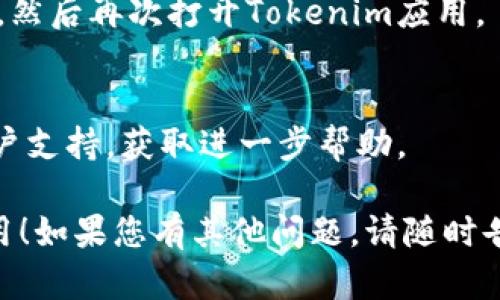 您可以尝试以下步骤来重启Tokenim应用程序：

1. **关闭应用程序**：
   - 在您的设备上打开后台应用程序管理器（在Android上通常是通过按下多任务按钮，在iOS上通过向上滑动屏幕）。
   - 找到Tokenim应用程序，向上滑动或点击关闭来退出应用程序。

2. **彻底退出应用程序**：
   - 确保Tokenim在后台没有运行。可以查看任务管理器以确认。

3. **重新打开应用程序**：
   - 返回应用列表，找到Tokenim图标，点击打开。

4. **检查网络连接**：
   - 确保您的设备已连接到互联网，检查Wi-Fi或移动数据是否正常。

5. **更新应用程序**：
   - 如果问题仍然存在，打开您的应用商店（Google Play商店或Apple App Store），搜索Tokenim，查看是否有可用的更新。

6. **重启设备**：
   - 如果以上步骤都无效，尝试重启您的设备，然后再次打开Tokenim应用。

7. **联系客服**：
   - 若问题仍然存在，建议联系Tokenim的客户支持，获取进一步帮助。

希望这些步骤能够帮助您顺利重启Tokenim应用！如果您有其他问题，请随时告知。