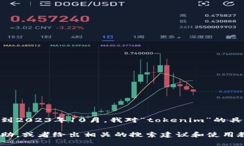 看起来你可能是在询问关于“tokenim”的使用问题。不过，我需要更多的上下文才能更好地帮助你。直到2023年10月，我对“tokenim”的具体功能或用法并不熟悉。

如果“tokenim”是指某种工具、软件、API或编程概念，你可以提供更详细的信息，我会尽量为你提供帮助，或者给出相关的搜索建议和使用教程。你可以说明你想要实现的目标、遇到的具体问题或者错误提示等。这样我才能更加准确地指导你！