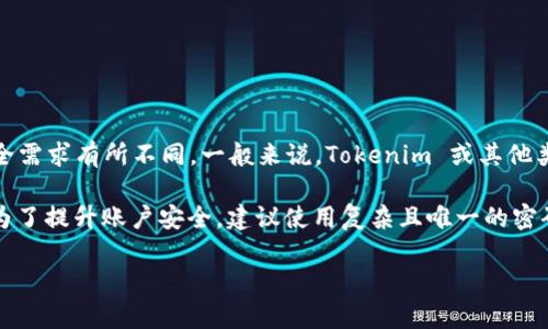 Tokenim 是一种基于区块链的代币管理和交易平台，其密码设置可能根据用户的注册和安全需求有所不同。一般来说，Tokenim 或其他类似平台的密码通长要求8位或以上，并结合大小写字母、数字及特殊字符，以确保账户安全。

如果您是指 Tokenim 的具体密码位数或特定要求，通常这会在用户注册时的提示中说明。为了提升账户安全，建议使用复杂且唯一的密码，并定期更换密码。在使用此类平台时，确保启用两步验证功能也是增强安全性的有效办法。

如果您有关于 Tokenim 密码设置的其他具体问题，欢迎继续提问！
